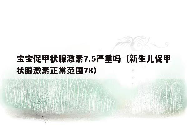 宝宝促甲状腺激素7.5严重吗（新生儿促甲状腺激素正常范围78）