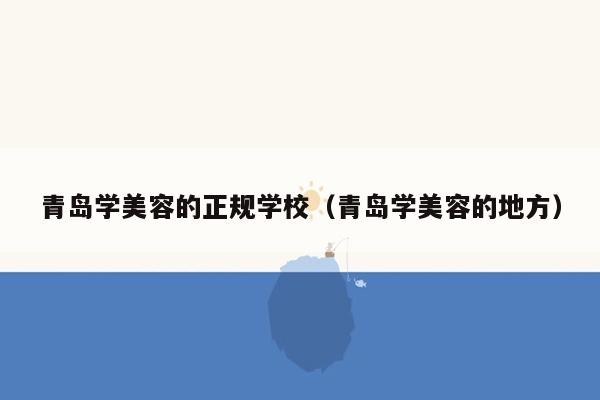 青岛学美容的正规学校（青岛学美容的地方）