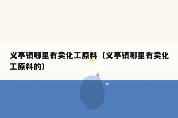 义亭镇哪里有卖化工原料（义亭镇哪里有卖化工原料的）