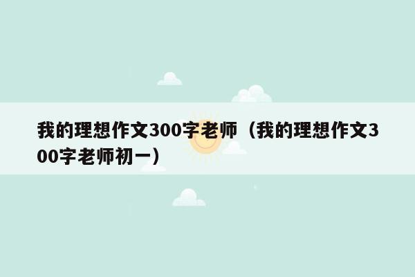 我的理想作文300字老师（我的理想作文300字老师初一）