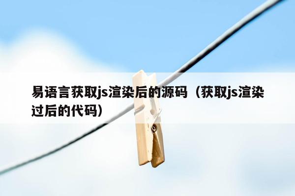 易语言获取js渲染后的源码（获取js渲染过后的代码）