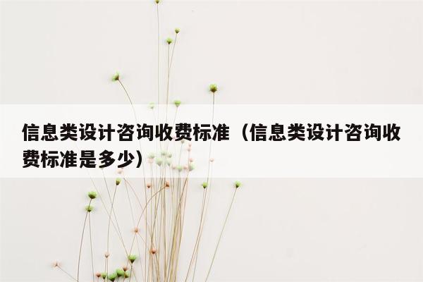 信息类设计咨询收费标准（信息类设计咨询收费标准是多少）