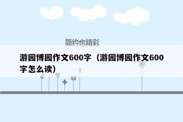 游园博园作文600字（游园博园作文600字怎么读）