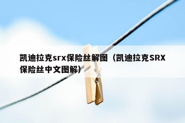 凯迪拉克srx保险丝解图（凯迪拉克SRX保险丝中文图解）