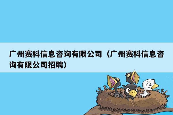 广州赛科信息咨询有限公司（广州赛科信息咨询有限公司招聘）