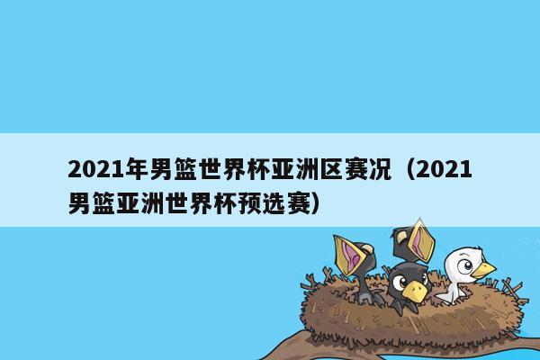 2021年男篮世界杯亚洲区赛况（2021男篮亚洲世界杯预选赛）