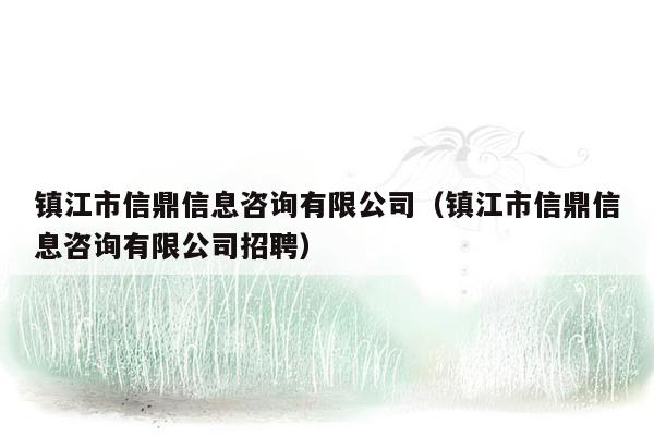 镇江市信鼎信息咨询有限公司（镇江市信鼎信息咨询有限公司招聘）