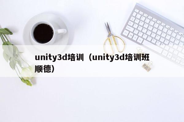 unity3d培训（unity3d培训班顺德）