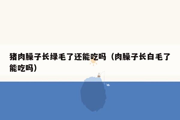 猪肉臊子长绿毛了还能吃吗（肉臊子长白毛了能吃吗）