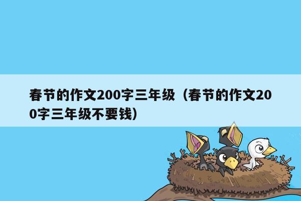 春节的作文200字三年级（春节的作文200字三年级不要钱）