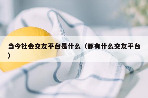 当今社会交友平台是什么（都有什么交友平台）