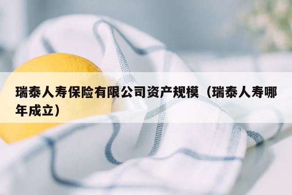 瑞泰人寿保险有限公司资产规模（瑞泰人寿哪年成立）