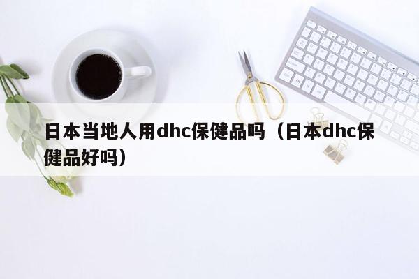 日本当地人用dhc保健品吗（日本dhc保健品好吗）