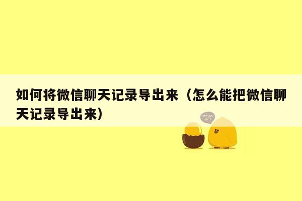 如何将微信聊天记录导出来（怎么能把微信聊天记录导出来）