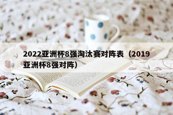 2022亚洲杯8强淘汰赛对阵表（2019亚洲杯8强对阵）