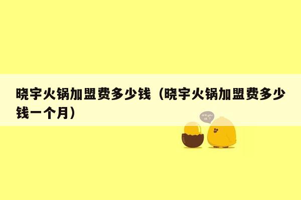 晓宇火锅加盟费多少钱（晓宇火锅加盟费多少钱一个月）