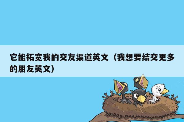 它能拓宽我的交友渠道英文（我想要结交更多的朋友英文）