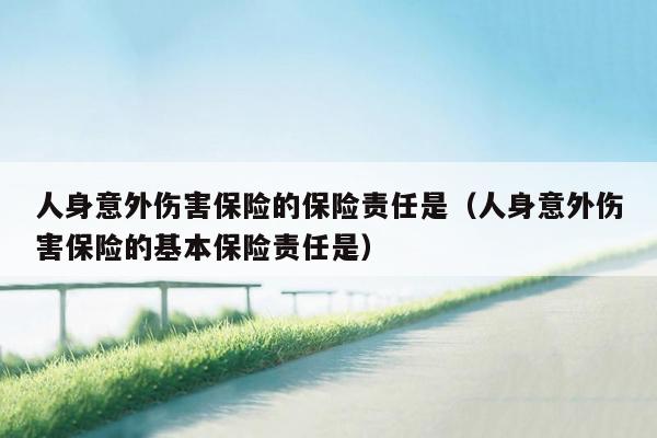 人身意外伤害保险的保险责任是（人身意外伤害保险的基本保险责任是）