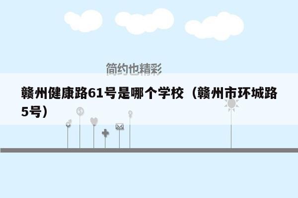 赣州健康路61号是哪个学校（赣州市环城路5号）