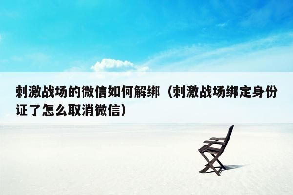 刺激战场的微信如何解绑（刺激战场绑定身份证了怎么取消微信）