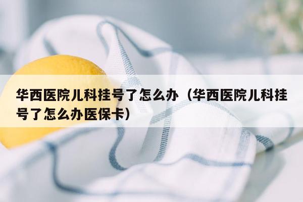 华西医院儿科挂号了怎么办（华西医院儿科挂号了怎么办医保卡）