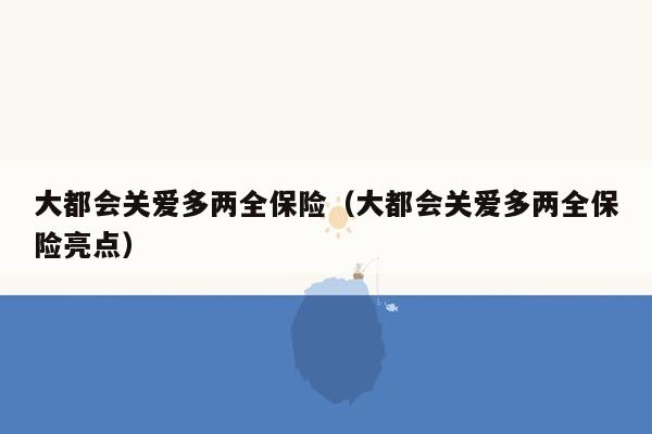 大都会关爱多两全保险（大都会关爱多两全保险亮点）