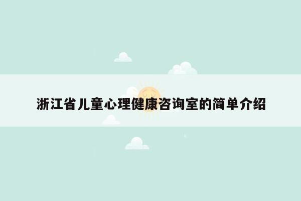 浙江省儿童心理健康咨询室的简单介绍