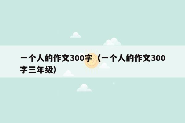 一个人的作文300字（一个人的作文300字三年级）