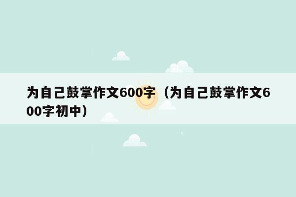 为自己鼓掌作文600字（为自己鼓掌作文600字初中）