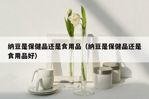 纳豆是保健品还是食用品（纳豆是保健品还是食用品好）