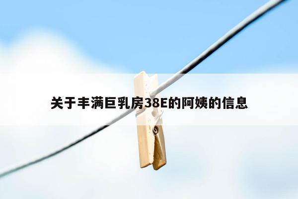 关于丰满巨乳房38E的阿姨的信息