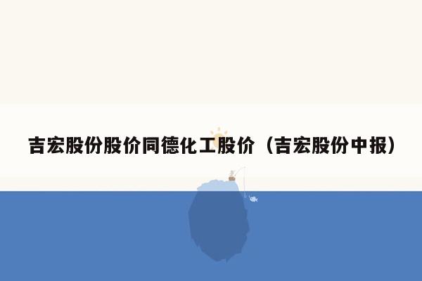 吉宏股份股价同德化工股价（吉宏股份中报）