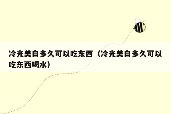 冷光美白多久可以吃东西（冷光美白多久可以吃东西喝水）