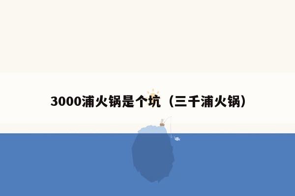 3000浦火锅是个坑（三千浦火锅）