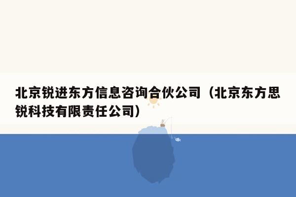 北京锐进东方信息咨询合伙公司（北京东方思锐科技有限责任公司）