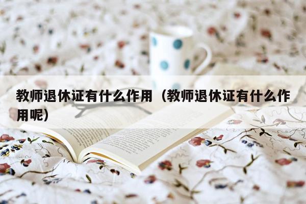 教师退休证有什么作用（教师退休证有什么作用呢）