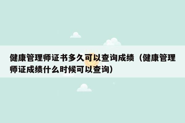 健康管理师证书多久可以查询成绩（健康管理师证成绩什么时候可以查询）