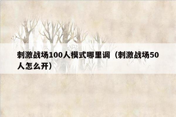 刺激战场100人模式哪里调（刺激战场50人怎么开）