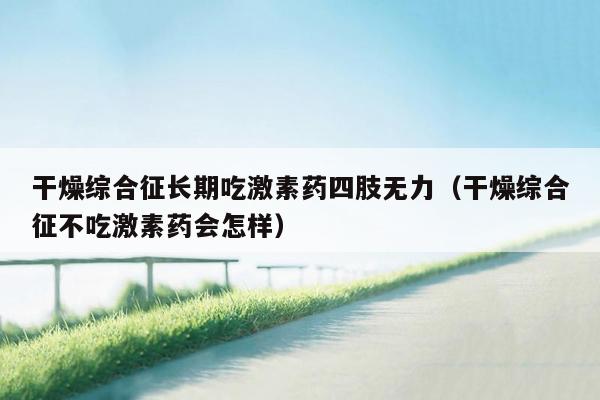 干燥综合征长期吃激素药四肢无力（干燥综合征不吃激素药会怎样）