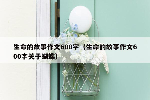 生命的故事作文600字（生命的故事作文600字关于蝴蝶）