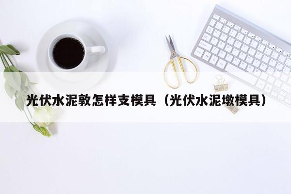 光伏水泥敦怎样支模具（光伏水泥墩模具）