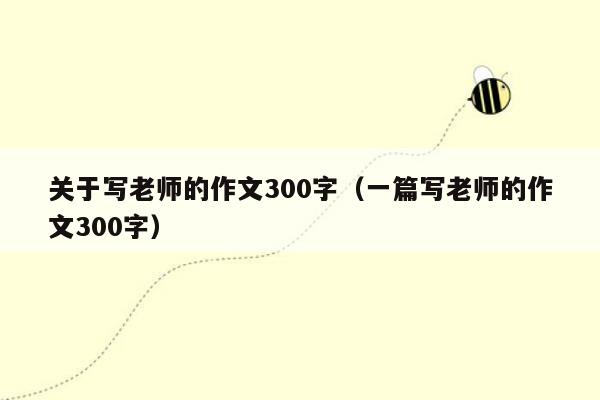 关于写老师的作文300字（一篇写老师的作文300字）