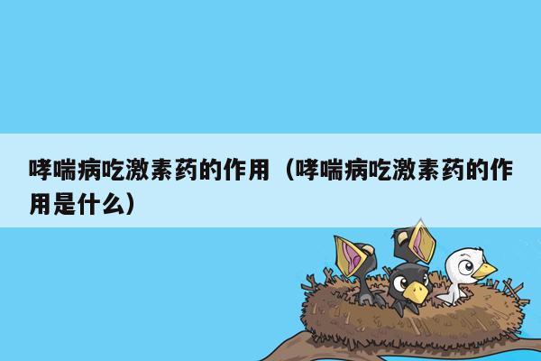 哮喘病吃激素药的作用（哮喘病吃激素药的作用是什么）