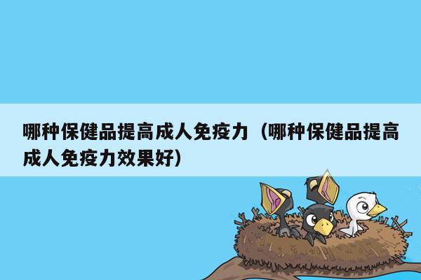 哪种保健品提高成人免疫力（哪种保健品提高成人免疫力效果好）