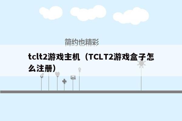 tclt2游戏主机（TCLT2游戏盒子怎么注册）