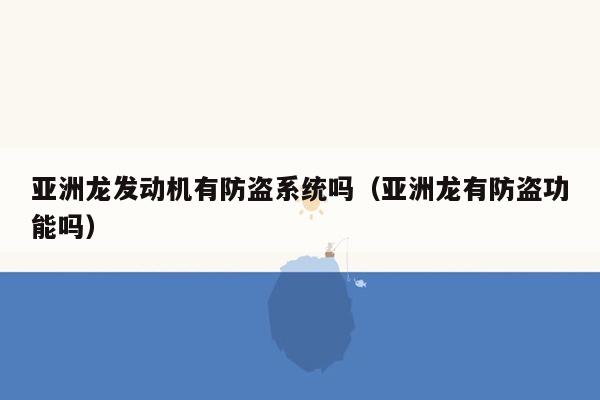 亚洲龙发动机有防盗系统吗（亚洲龙有防盗功能吗）