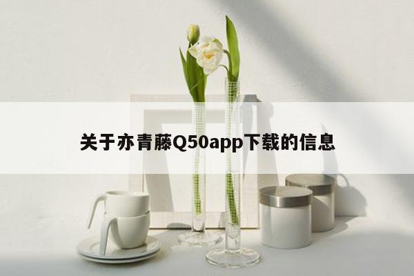 关于亦青藤Q50app下载的信息