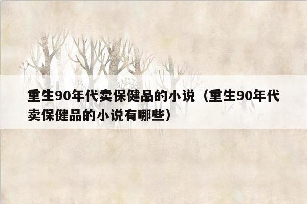 重生90年代卖保健品的小说（重生90年代卖保健品的小说有哪些）