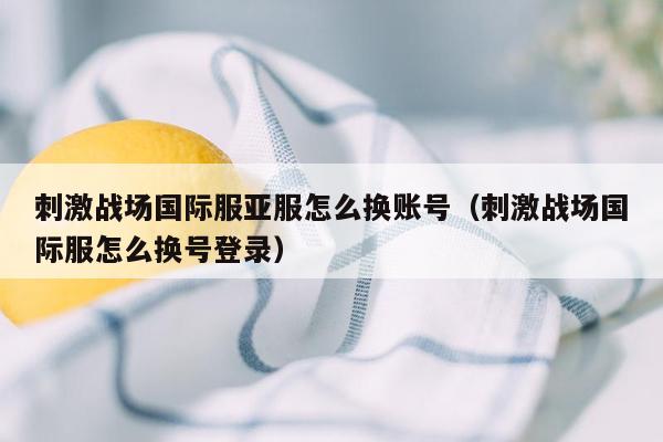 刺激战场国际服亚服怎么换账号（刺激战场国际服怎么换号登录）