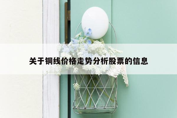 关于铜线价格走势分析股票的信息